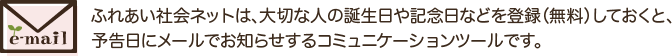 ふれあい社会ネットは、大切な人の誕生日や記念日などを登録しておくと、予告日にメールでお知らせするコミュニケーションツールです。